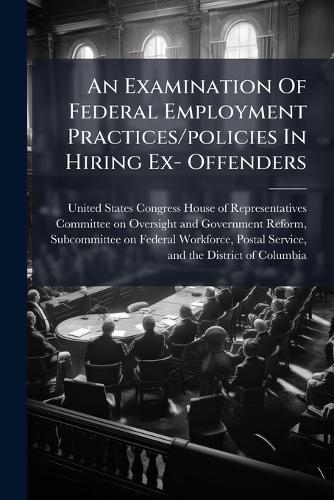 An Examination Of Federal Employment Practices/policies In Hiring Ex- Offenders  by United States Congress House of Repre at Abbey's Bookshop, 