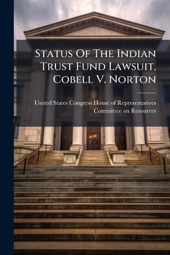 Status Of The Indian Trust Fund Lawsuit, Cobell V. Norton  by United States Congress House of Repre at Abbey's Bookshop, 