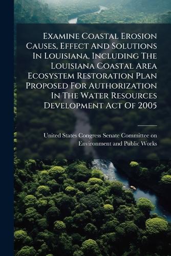 Examine Coastal Erosion Causes, Effect And Solutions In Louisiana, Including The Louisiana Coastal Area Ecosystem Restoration Plan Proposed For Authorization In The Water Resources Development Act Of 2005  by United States Congress Senate Committ at Abbey's Bookshop, 