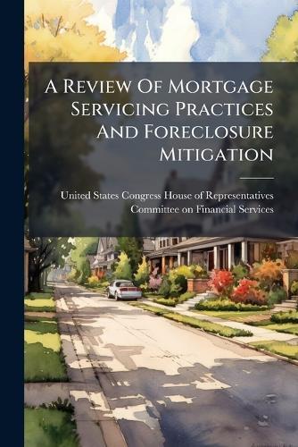 A Review Of Mortgage Servicing Practices And Foreclosure Mitigation  by United States Congress House of Repre at Abbey's Bookshop, 