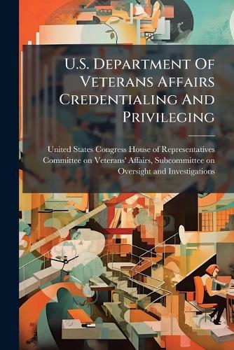 U.S. Department Of Veterans Affairs Credentialing And Privileging  by United States Congress House of Repre at Abbey's Bookshop, 