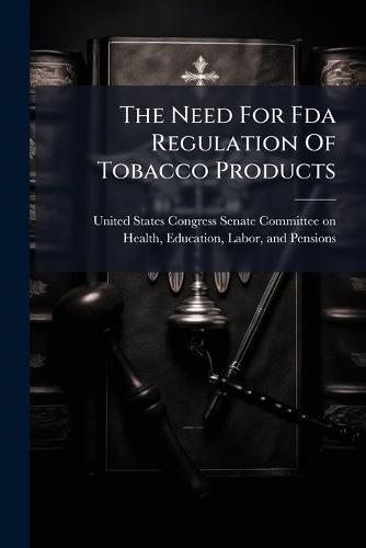 The Need For Fda Regulation Of Tobacco Products  by United States Congress Senate Committ at Abbey's Bookshop, 