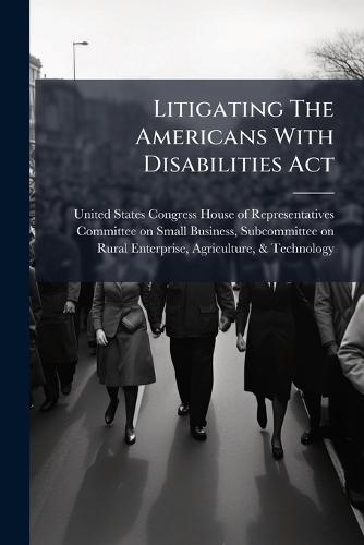 Litigating The Americans With Disabilities Act  by United States Congress House of Repre at Abbey's Bookshop, 