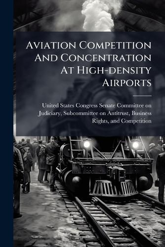 Aviation Competition And Concentration At High-density Airports  by United States Congress Senate Committ at Abbey's Bookshop, 