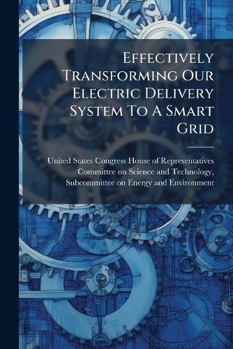 Effectively Transforming Our Electric Delivery System To A Smart Grid  by United States Congress House of Repre at Abbey's Bookshop, 