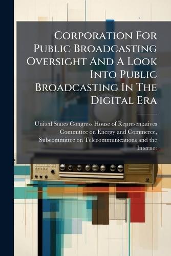 Corporation For Public Broadcasting Oversight And A Look Into Public Broadcasting In The Digital Era  by United States Congress House of Repre at Abbey's Bookshop, 