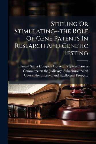 Stifling Or Stimulating--the Role Of Gene Patents In Research And Genetic Testing  by United States Congress House of Repre at Abbey's Bookshop, 