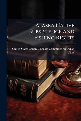 Alaska Native Subsistence And Fishing Rights  by United States Congress Senate Committ at Abbey's Bookshop, 