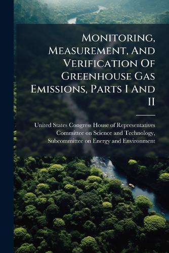Monitoring, Measurement, And Verification Of Greenhouse Gas Emissions, Parts I And II  by United States Congress House of Repre at Abbey's Bookshop, 