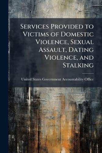 Services Provided to Victims of Domestic Violence, Sexual Assault, Dating Violence, and Stalking  by United States Government Accountabili at Abbey's Bookshop, 