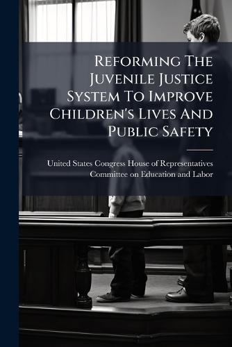 Reforming The Juvenile Justice System To Improve Children's Lives And Public Safety  by United States Congress House of Repre at Abbey's Bookshop, 