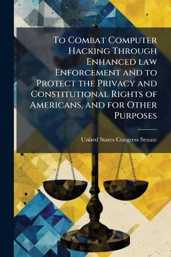 To Combat Computer Hacking Through Enhanced law Enforcement and to Protect the Privacy and Constitutional Rights of Americans, and for Other Purposes  by United States Congress Senate at Abbey's Bookshop, 