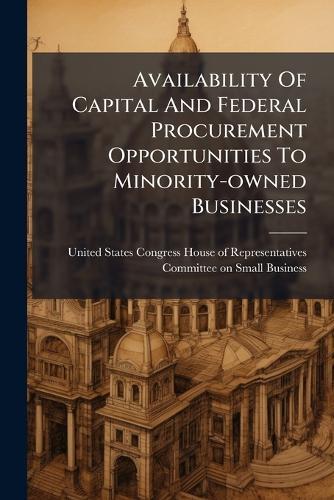 Availability Of Capital And Federal Procurement Opportunities To Minority-owned Businesses  by United States Congress House of Repre at Abbey's Bookshop, 