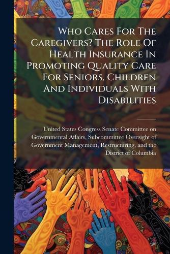 Who Cares For The Caregivers? The Role Of Health Insurance In Promoting Quality Care For Seniors, Children And Individuals With Disabilities  by United States Congress Senate Committ at Abbey's Bookshop, 