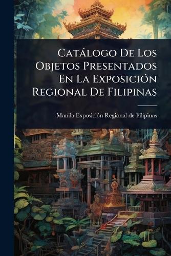 Catàlogo De Los Objetos Presentados En La ExposiciÃ3n Regional De Filipinas  by Manila (City) Exposiciã3n Regional de at Abbey's Bookshop, 