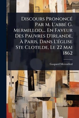 Discours PrononcÃ(c) Par M. L'abbÃ(c) G. Mermillod, ... En Faveur Des Pauvres D'irlande, Ã&#128; Paris, Dans L'Ã(c)glise Ste Clotilde, Le 22 Mai 1862  by Gaspard Mermillod at Abbey's Bookshop, 