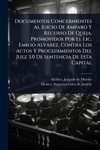 Documentos Concernientes Al Juicio De Amparo Y Recurso De Queja, Promovidos Por El Lic. Emilio Alvarez, Contra Los Actos Y Procedimientos Del Juez 3.0 De Sentencia De Esta Capital  by Mexico Juzgado de Distrito (Puebla) at Abbey's Bookshop, 
