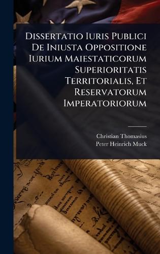 Dissertatio Iuris Publici De Iniusta Oppositione Iurium Maiestaticorum Superioritatis Territorialis, Et Reservatorum Imperatoriorum  by Christian Thomasius at Abbey's Bookshop, 