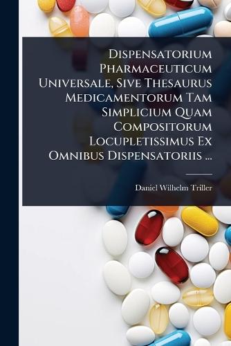 Dispensatorium Pharmaceuticum Universale, Sive Thesaurus Medicamentorum Tam Simplicium Quam Compositorum Locupletissimus Ex Omnibus Dispensatoriis ...  by Daniel Wilhelm Triller at Abbey's Bookshop, 