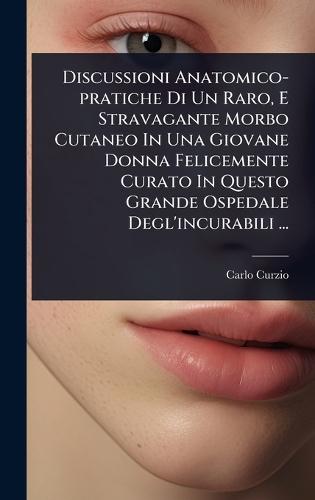 Discussioni Anatomico-pratiche Di Un Raro, E Stravagante Morbo Cutaneo In Una Giovane Donna Felicemente Curato In Questo Grande Ospedale Degl'incurabili ...  by Carlo Curzio at Abbey's Bookshop, 