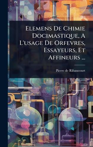 Elemens De Chimie Docimastique, A L'usage De Orfevres, Essayeurs, Et Affineurs ...  by Pierre De Ribaucourt at Abbey's Bookshop, 