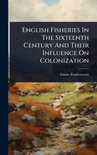 English Fisheries In The Sixteenth Century And Their Influence On Colonization  by Emma Frodermann at Abbey's Bookshop, 