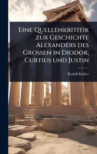 Eine Quellenkrititik zur Geschichte Alexanders des Grossen in Diodor, Curtius und Justin  by Rudolf Köhler at Abbey's Bookshop, 