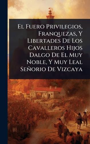 El Fuero Privilegios, Franquezas, Y Libertades De Los Cavalleros Hijos Dalgo De El Muy Noble, Y Muy Leal Señorio De Vizcaya  by Anonymous at Abbey's Bookshop, 