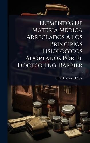 Elementos De Materia MÃ(c)dica Arreglados A Los Principios FisiolÃ3gicos Adoptados Por El Doctor J.b.g. Barbier  by Josã(c) Lorenzo Pã(c)Rez at Abbey's Bookshop, 