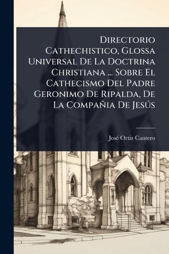 Directorio Cathechistico, Glossa Universal De La Doctrina Christiana ... Sobre El Cathecismo Del Padre Geronimo De Ripalda, De La Compañia De JesÃ°s  by Josã(c) Ortiz Cantero at Abbey's Bookshop, 