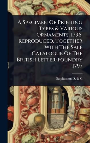 A Specimen Of Printing Types & Various Ornaments, 1796, Reproduced, Together With The Sale Catalogue Of The British Letter-foundry 1797  by S & C (Firm) Stephenson at Abbey's Bookshop, 