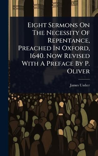 Eight Sermons On The Necessity Of Repentance, Preached In Oxford, 1640. Now Revised With A Preface By P. Oliver  by James Ussher (Abp of Armagh ) at Abbey's Bookshop, 