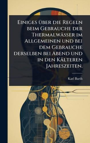 Einiges Ã1/4ber die Regeln beim Gebrauche der Thermalwässer im Allgemeinen und bei dem Gebrauche derselben bei Abend und in den Kälteren Jahreszeiten.  by Karl Barth at Abbey's Bookshop, 