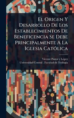 El Origen Y Desarrollo De Los Establecimientos De Beneficencia Se Debe Principalmente A La Iglesia CatÃ3lica  by Vicente Pastor Y Lã3pez at Abbey's Bookshop, 