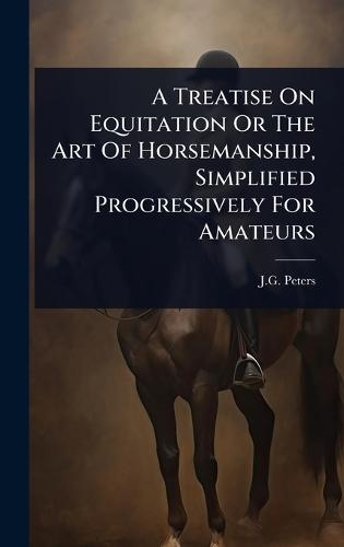 A Treatise On Equitation Or The Art Of Horsemanship, Simplified Progressively For Amateurs  by J G Peters at Abbey's Bookshop, 