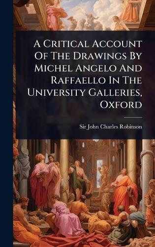 A Critical Account Of The Drawings By Michel Angelo And Raffaello In The University Galleries, Oxford  by Sir John Charles Robinson at Abbey's Bookshop, 