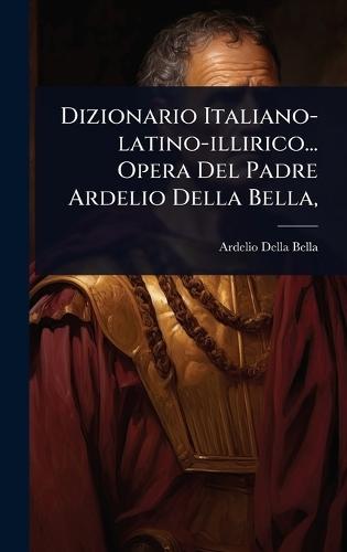 Dizionario Italiano-latino-illirico... Opera Del Padre Ardelio Della Bella,  by Ardelio Della Bella at Abbey's Bookshop, 