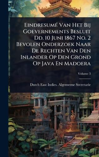 EindresumÃ(c) Van Het Bij Goevernements Besluit Dd. 10 Juni 1867 No. 2 Bevolen Onderzoek Naar De Rechten Van Den Inlander Op Den Grond Op Java En Madoera  by Dutch East Indies Algemeene Secretarie at Abbey's Bookshop, 