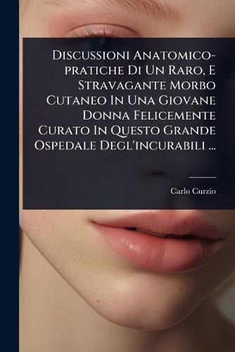 Discussioni Anatomico-pratiche Di Un Raro, E Stravagante Morbo Cutaneo In Una Giovane Donna Felicemente Curato In Questo Grande Ospedale Degl'incurabili ...  by Carlo Curzio at Abbey's Bookshop, 