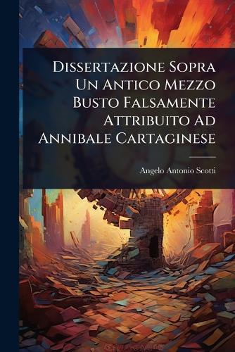 Dissertazione Sopra Un Antico Mezzo Busto Falsamente Attribuito Ad Annibale Cartaginese  by Angelo Antonio Scotti at Abbey's Bookshop, 