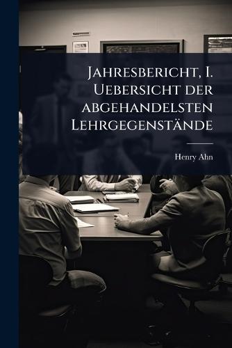 Jahresbericht, I. Uebersicht der abgehandelsten Lehrgegenstände  by Henry Ahn at Abbey's Bookshop, 