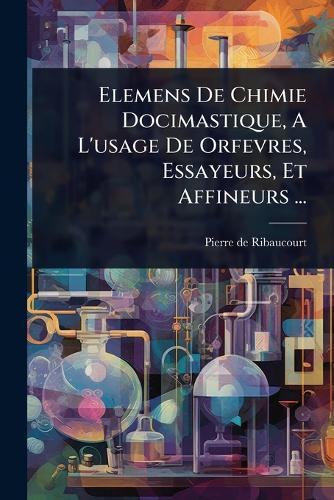 Elemens De Chimie Docimastique, A L'usage De Orfevres, Essayeurs, Et Affineurs ...  by Pierre De Ribaucourt at Abbey's Bookshop, 
