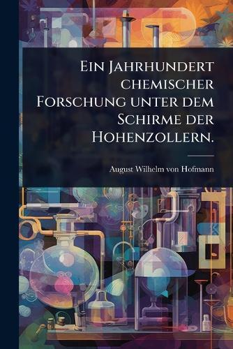 Ein Jahrhundert chemischer Forschung unter dem Schirme der Hohenzollern.  by August Wilhelm Von Hofmann at Abbey's Bookshop, 
