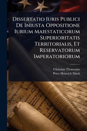 Dissertatio Iuris Publici De Iniusta Oppositione Iurium Maiestaticorum Superioritatis Territorialis, Et Reservatorum Imperatoriorum  by Christian Thomasius at Abbey's Bookshop, 