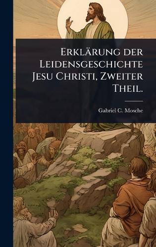 Erklärung der Leidensgeschichte Jesu Christi, Zweiter Theil.  by Gabriel C Mosche at Abbey's Bookshop, 