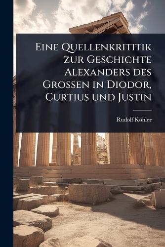 Eine Quellenkrititik zur Geschichte Alexanders des Grossen in Diodor, Curtius und Justin  by Rudolf Köhler at Abbey's Bookshop, 