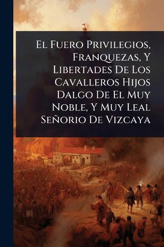 El Fuero Privilegios, Franquezas, Y Libertades De Los Cavalleros Hijos Dalgo De El Muy Noble, Y Muy Leal Señorio De Vizcaya  by Anonymous at Abbey's Bookshop, 