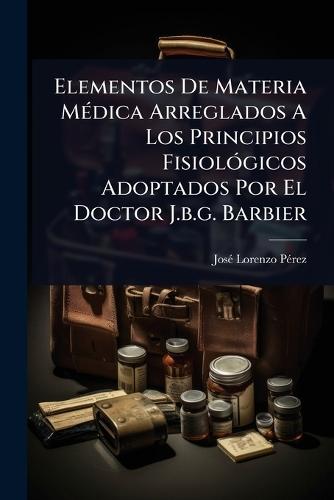Elementos De Materia MÃ(c)dica Arreglados A Los Principios FisiolÃ3gicos Adoptados Por El Doctor J.b.g. Barbier  by Josã(c) Lorenzo Pã(c)Rez at Abbey's Bookshop, 