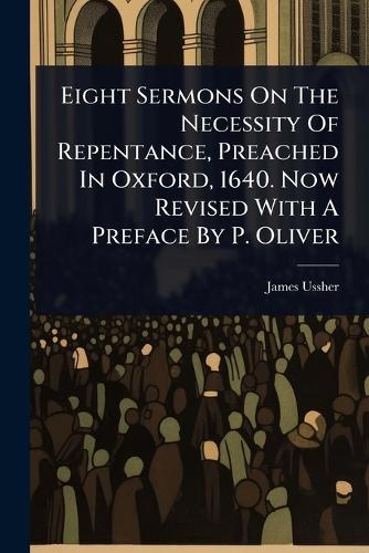 Eight Sermons On The Necessity Of Repentance, Preached In Oxford, 1640. Now Revised With A Preface By P. Oliver  by James Ussher (Abp of Armagh ) at Abbey's Bookshop, 