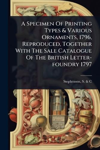 A Specimen Of Printing Types & Various Ornaments, 1796, Reproduced, Together With The Sale Catalogue Of The British Letter-foundry 1797  by S & C (Firm) Stephenson at Abbey's Bookshop, 